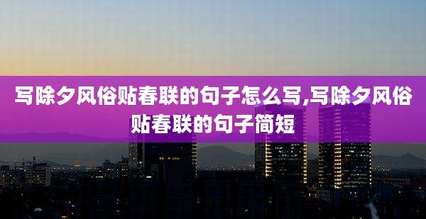 写除夕风俗贴春联的句子怎么写,写除夕风俗贴春联的句子简短