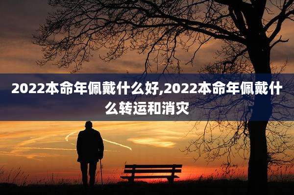 2022本命年佩戴什么好,2022本命年佩戴什么转运和消灾