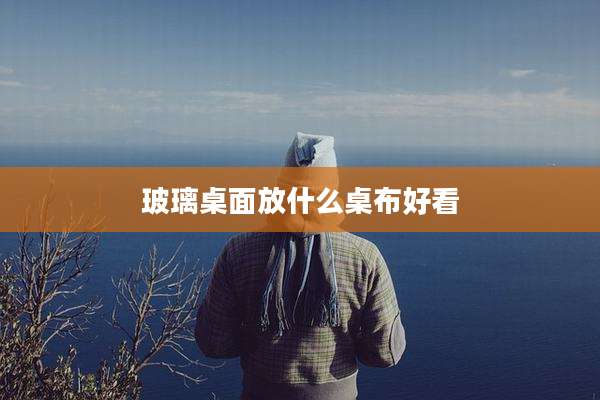 玻璃桌面放什么桌布好看