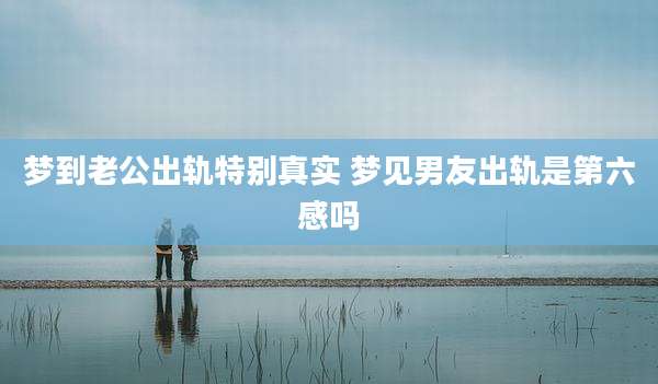 梦到老公出轨特别真实 梦见男友出轨是第六感吗