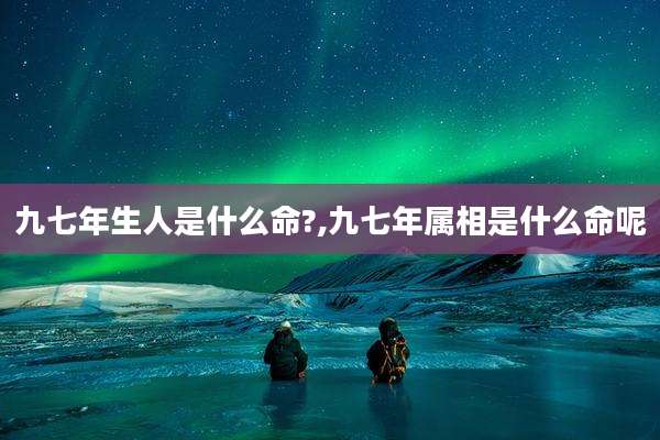 九七年生人是什么命?,九七年属相是什么命呢