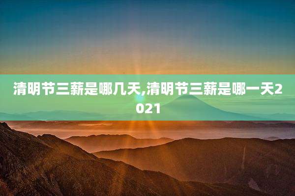 清明节三薪是哪几天,清明节三薪是哪一天2021