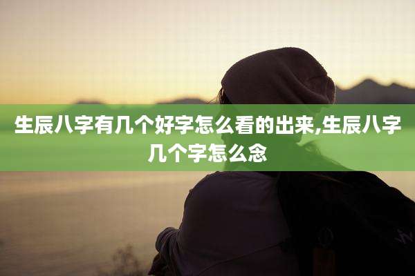 生辰八字有几个好字怎么看的出来,生辰八字几个字怎么念