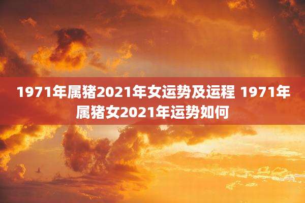 1971年属猪2021年女运势及运程 1971年属猪女2021年运势如何