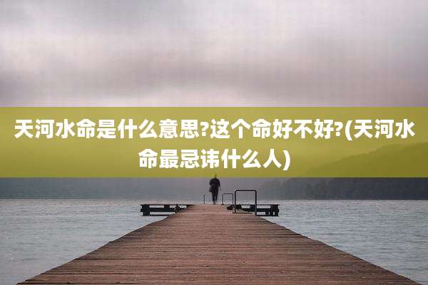 天河水命是什么意思?这个命好不好?(天河水命最忌讳什么人)