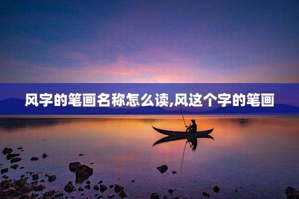 风字的笔画名称怎么读,风这个字的笔画
