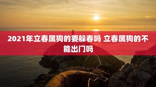 2021年立春属狗的要躲春吗 立春属狗的不能出门吗