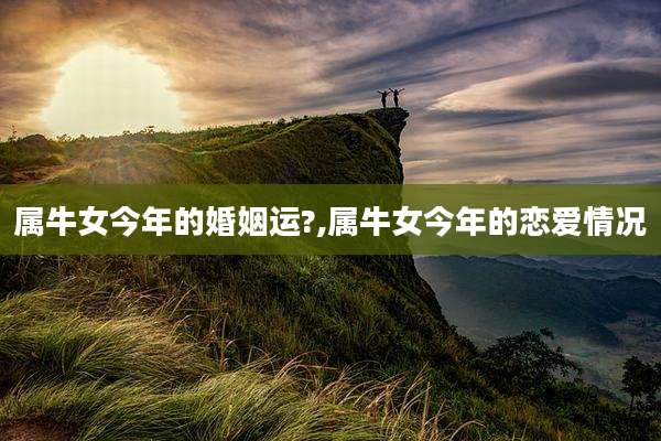 属牛女今年的婚姻运?,属牛女今年的恋爱情况