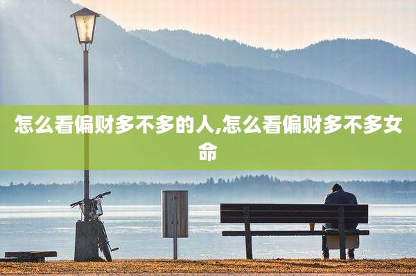 怎么看偏财多不多的人,怎么看偏财多不多女命