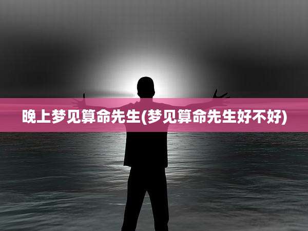 晚上梦见算命先生(梦见算命先生好不好)
