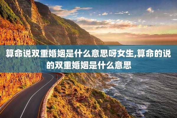 算命说双重婚姻是什么意思呀女生,算命的说的双重婚姻是什么意思
