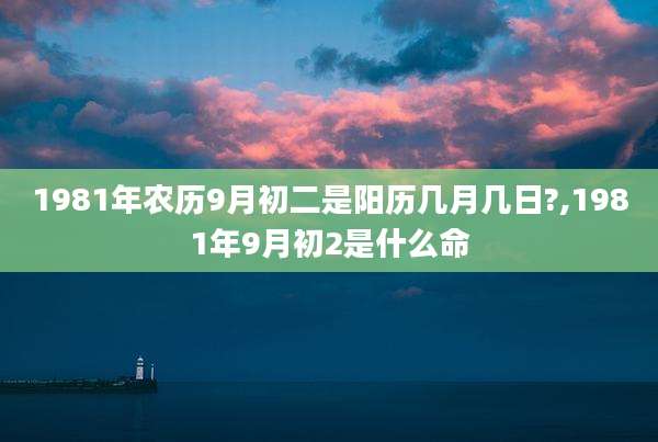 1981年农历9月初二是阳历几月几日?,1981年9月初2是什么命