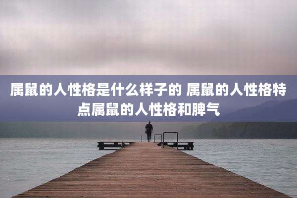 属鼠的人性格是什么样子的 属鼠的人性格特点属鼠的人性格和脾气