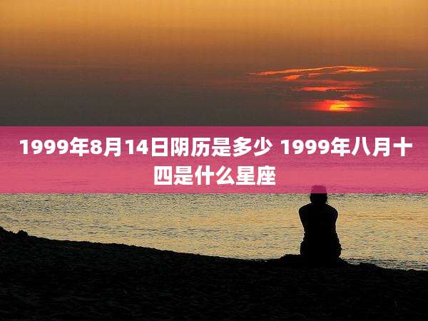 1999年8月14日阴历是多少 1999年八月十四是什么星座