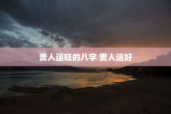 贵人运旺的八字 贵人运好