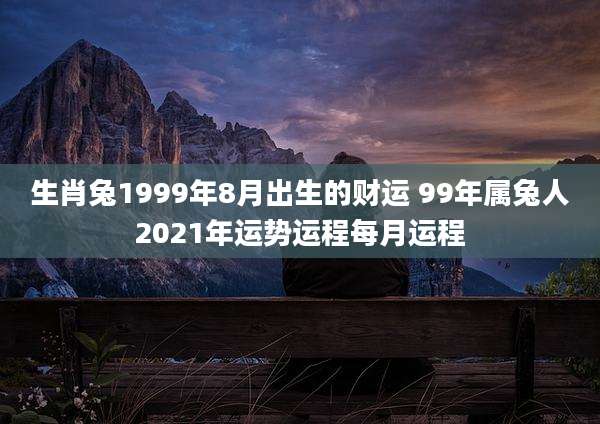 生肖兔1999年8月出生的财运 99年属兔人2021年运势运程每月运程