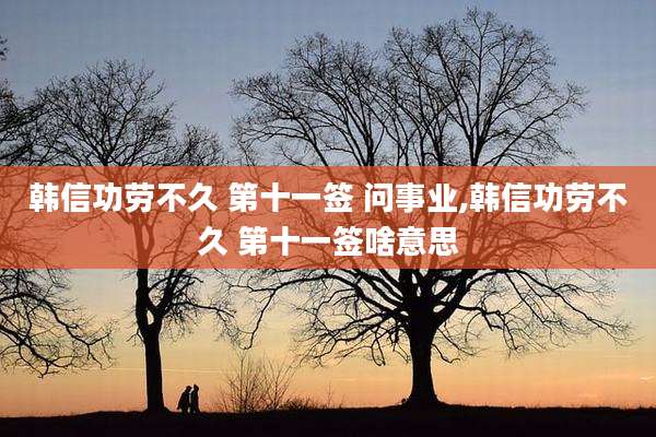 韩信功劳不久 第十一签 问事业,韩信功劳不久 第十一签啥意思