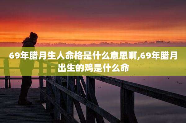 69年腊月生人命格是什么意思啊,69年腊月出生的鸡是什么命