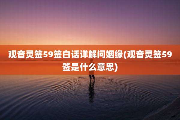 观音灵签59签白话详解问姻缘(观音灵签59签是什么意思)