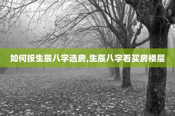 如何按生辰八字选房,生辰八字看买房楼层