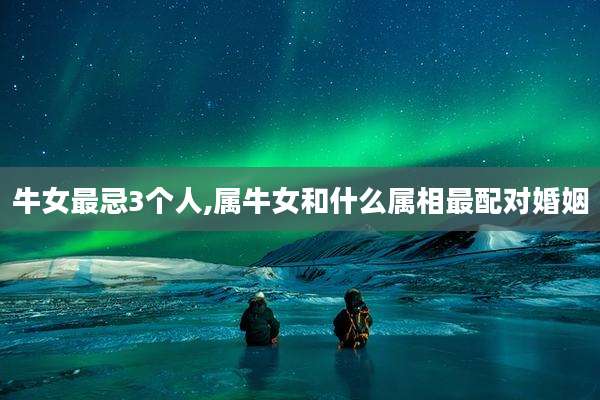 牛女最忌3个人,属牛女和什么属相最配对婚姻