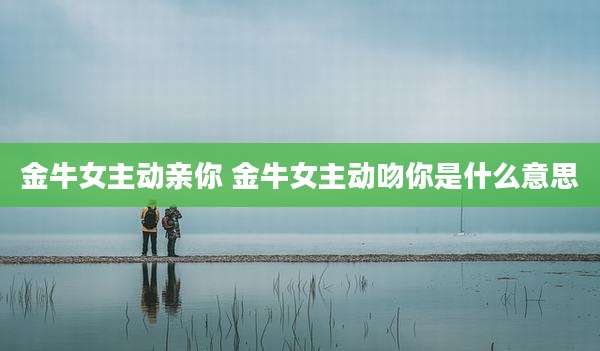 金牛女主动亲你 金牛女主动吻你是什么意思