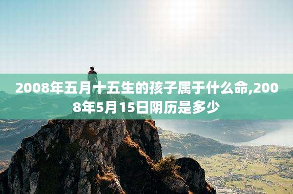 2008年五月十五生的孩子属于什么命,2008年5月15日阴历是多少