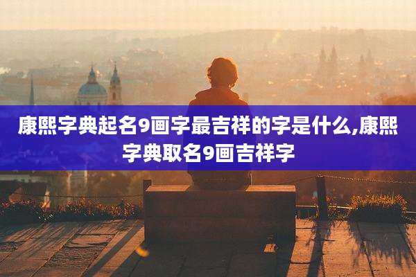 康熙字典起名9画字最吉祥的字是什么,康熙字典取名9画吉祥字