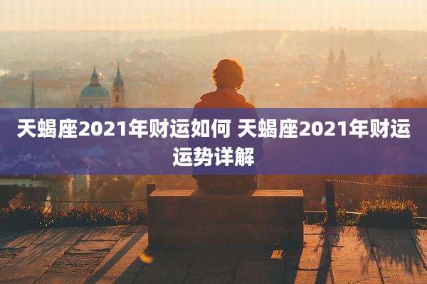 天蝎座2021年财运如何 天蝎座2021年财运运势详解