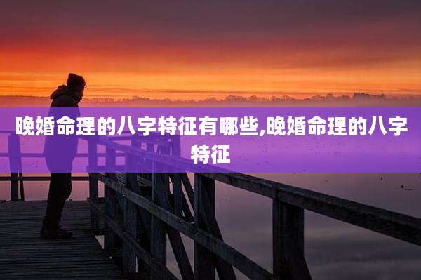 晚婚命理的八字特征有哪些,晚婚命理的八字特征