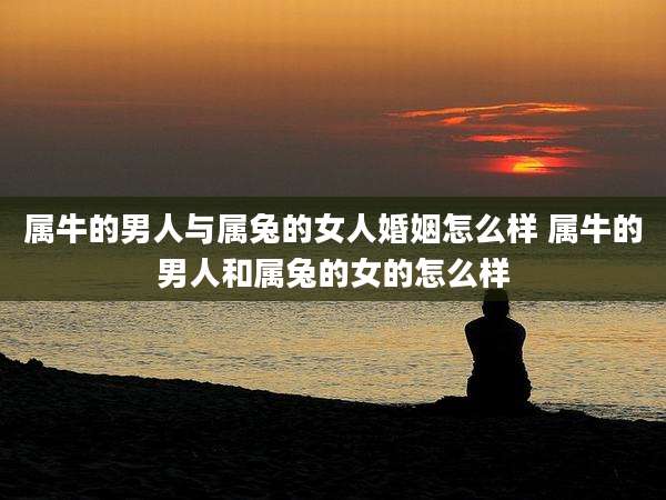 属牛的男人与属兔的女人婚姻怎么样 属牛的男人和属兔的女的怎么样