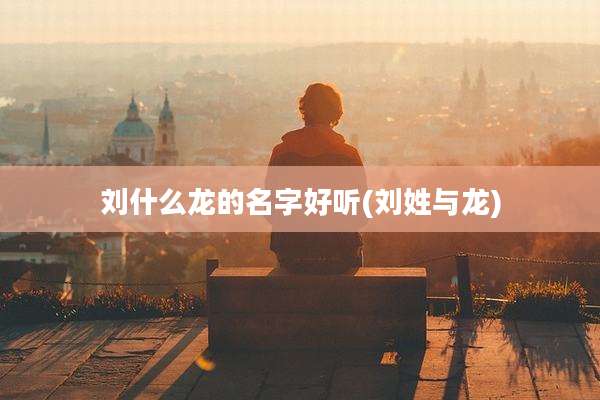 刘什么龙的名字好听(刘姓与龙)