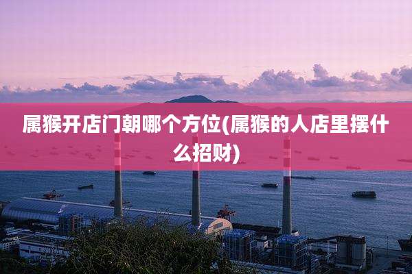属猴开店门朝哪个方位(属猴的人店里摆什么招财)