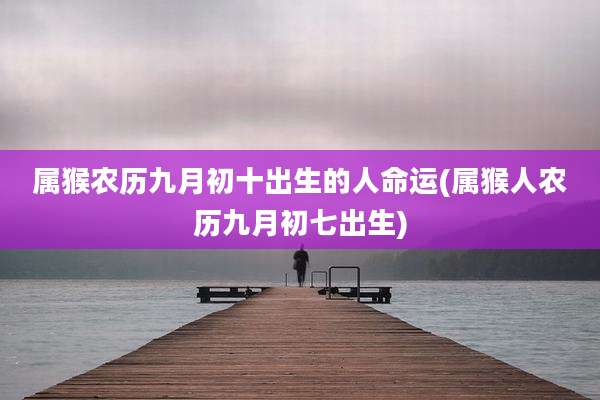 属猴农历九月初十出生的人命运(属猴人农历九月初七出生)