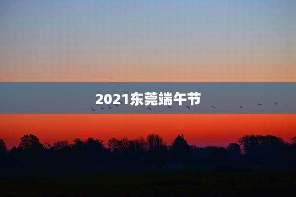 2021东莞端午节