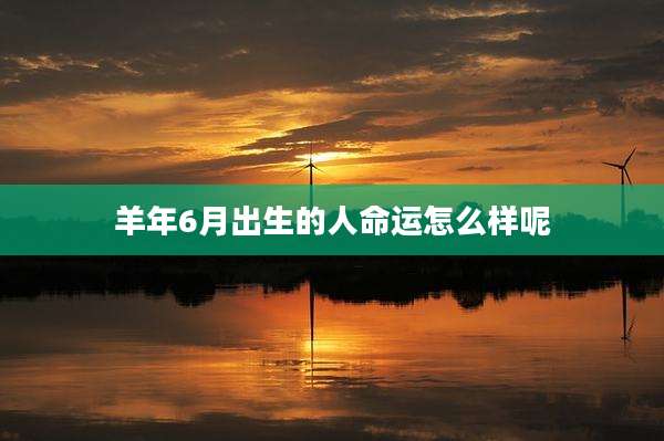 羊年6月出生的人命运怎么样呢