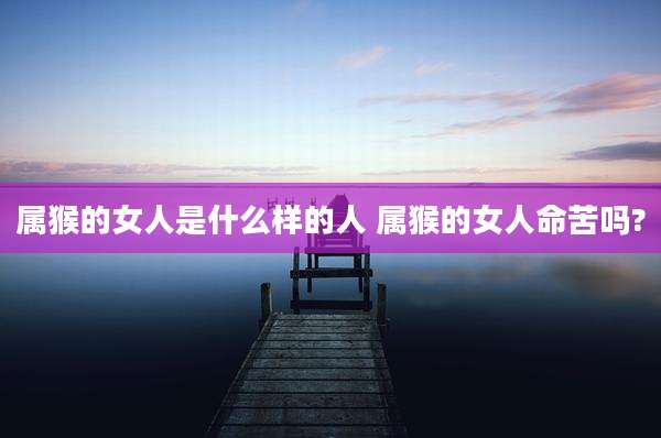 属猴的女人是什么样的人 属猴的女人命苦吗?