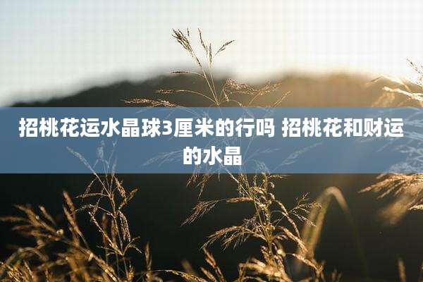 招桃花运水晶球3厘米的行吗 招桃花和财运的水晶