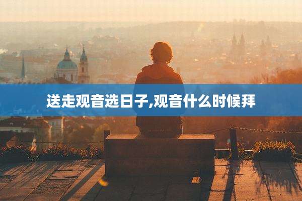 送走观音选日子,观音什么时候拜