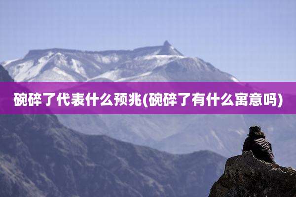碗碎了代表什么预兆(碗碎了有什么寓意吗)
