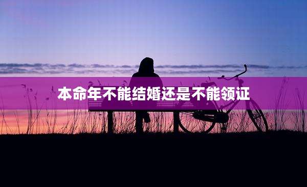 本命年不能结婚还是不能领证