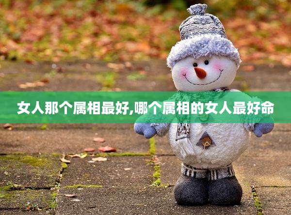 女人那个属相最好,哪个属相的女人最好命
