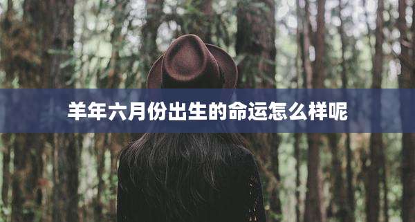 羊年六月份出生的命运怎么样呢