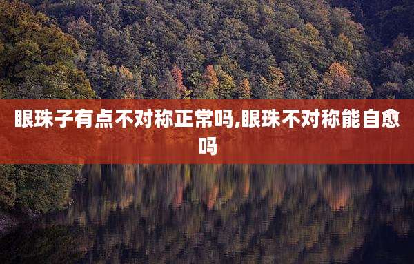 眼珠子有点不对称正常吗,眼珠不对称能自愈吗