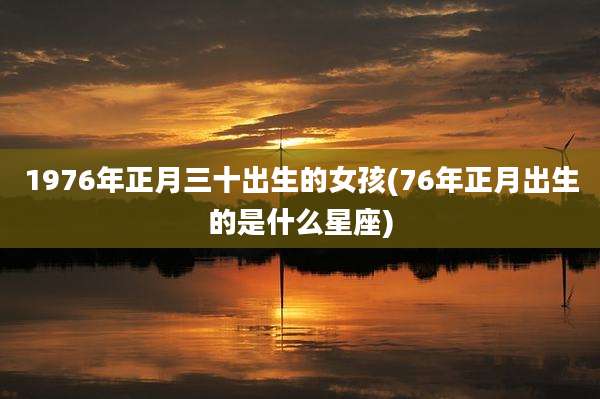 1976年正月三十出生的女孩(76年正月出生的是什么星座)