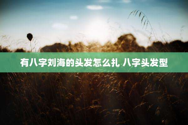 有八字刘海的头发怎么扎 八字头发型