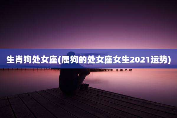 生肖狗处女座(属狗的处女座女生2021运势)