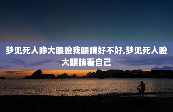 梦见死人睁大眼瞪我眼睛好不好,梦见死人瞪大眼睛看自己
