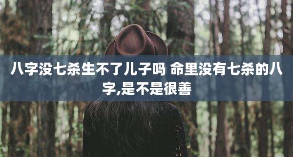 八字没七杀生不了儿子吗 命里没有七杀的八字,是不是很善