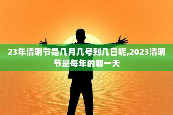 23年清明节是几月几号到几日呢,2023清明节是每年的哪一天